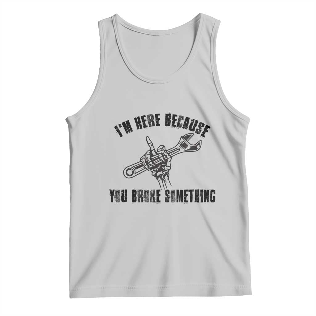 I Am Here Because You Broke Something Tank Top Funny Mechanic Repairman Fixing - Wonder Print Shop