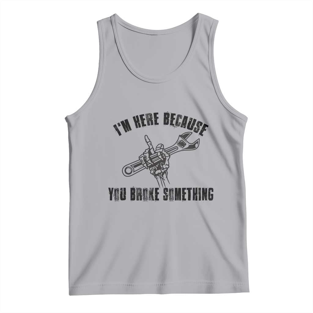 I Am Here Because You Broke Something Tank Top Funny Mechanic Repairman Fixing - Wonder Print Shop