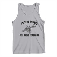 I Am Here Because You Broke Something Tank Top Funny Mechanic Repairman Fixing - Wonder Print Shop