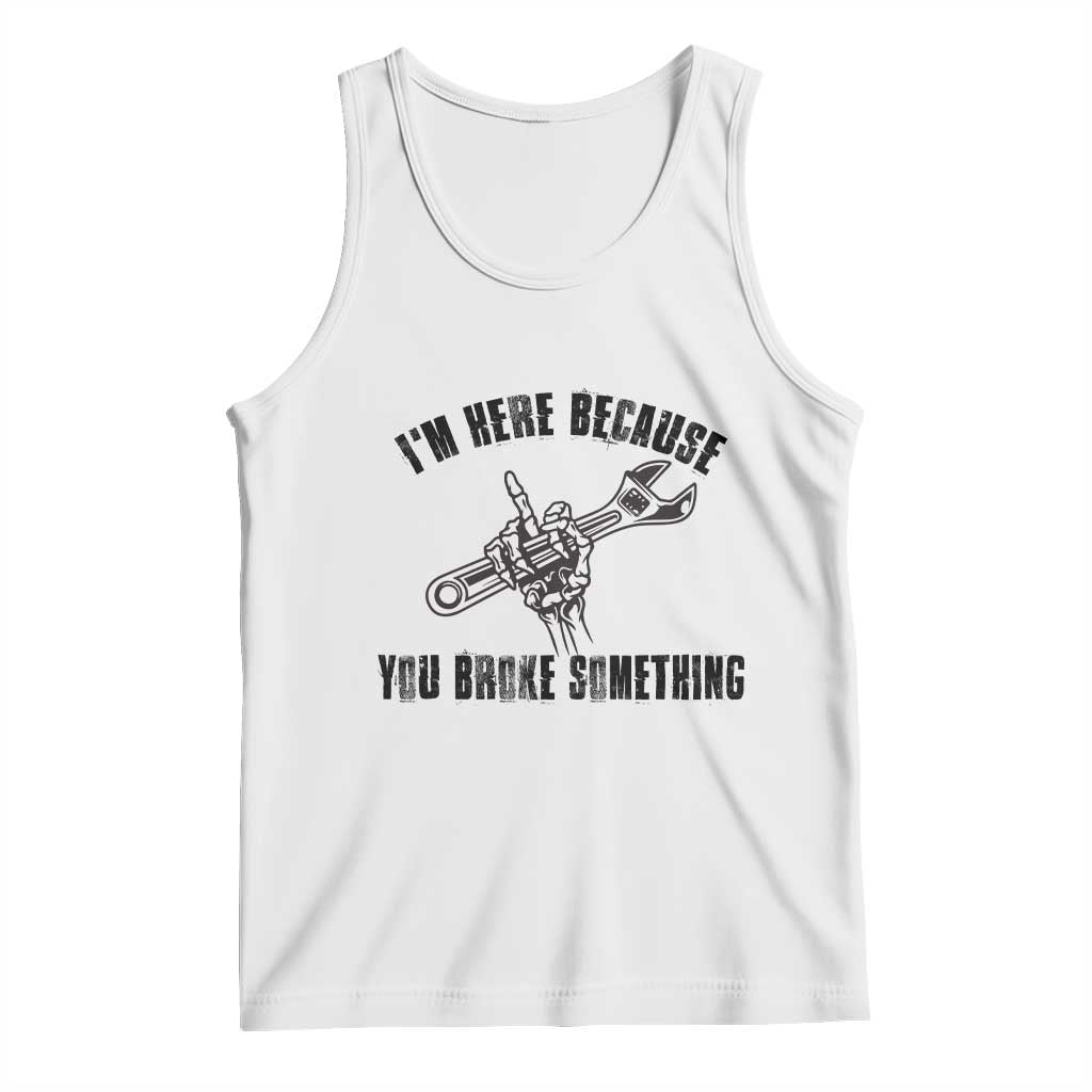 I Am Here Because You Broke Something Tank Top Funny Mechanic Repairman Fixing - Wonder Print Shop