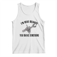 I Am Here Because You Broke Something Tank Top Funny Mechanic Repairman Fixing - Wonder Print Shop