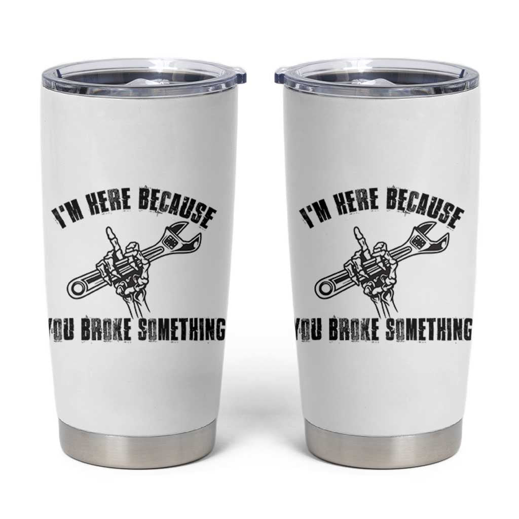 I Am Here Because You Broke Something Tumbler Cup Funny Mechanic Repairman Fixing