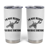 I Am Here Because You Broke Something Tumbler Cup Funny Mechanic Repairman Fixing
