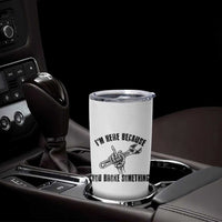 I Am Here Because You Broke Something Tumbler Cup Funny Mechanic Repairman Fixing