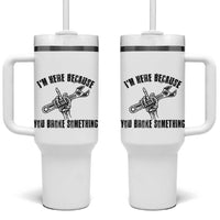 I Am Here Because You Broke Something Tumbler With Handle Funny Mechanic Repairman Fixing