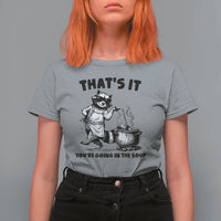 Funny Raccoon Meme T Shirt For Women That Is It You Are Going In The Soup - Wonder Print Shop