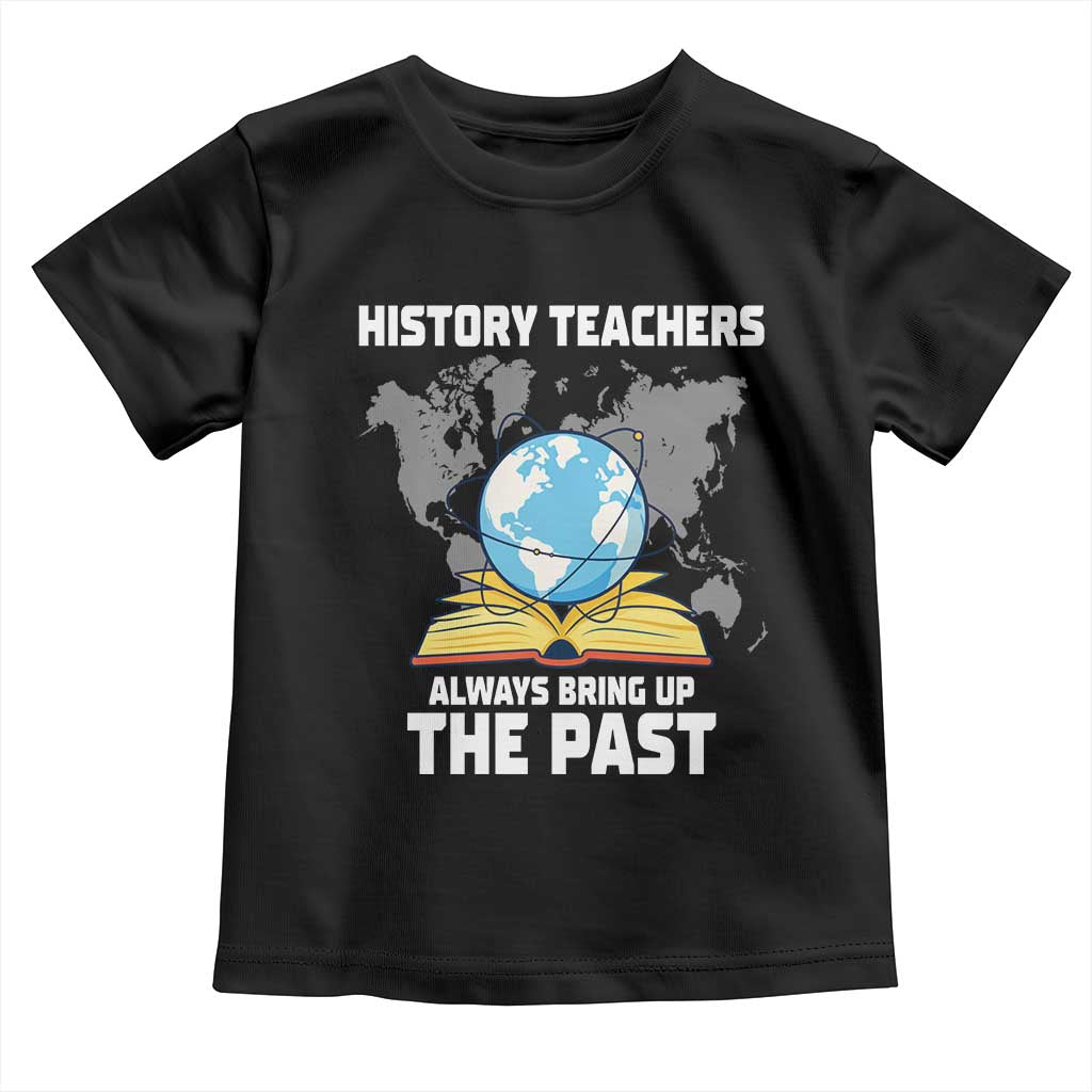 Funny History Teacher Toddler T Shirt Always Bring Up the Past - Wonder Print Shop