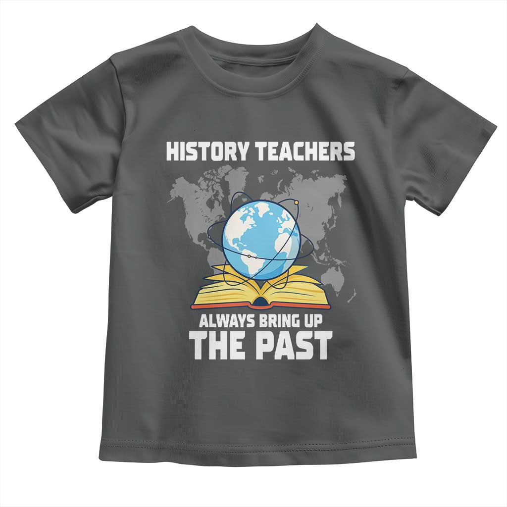 Funny History Teacher Toddler T Shirt Always Bring Up the Past - Wonder Print Shop