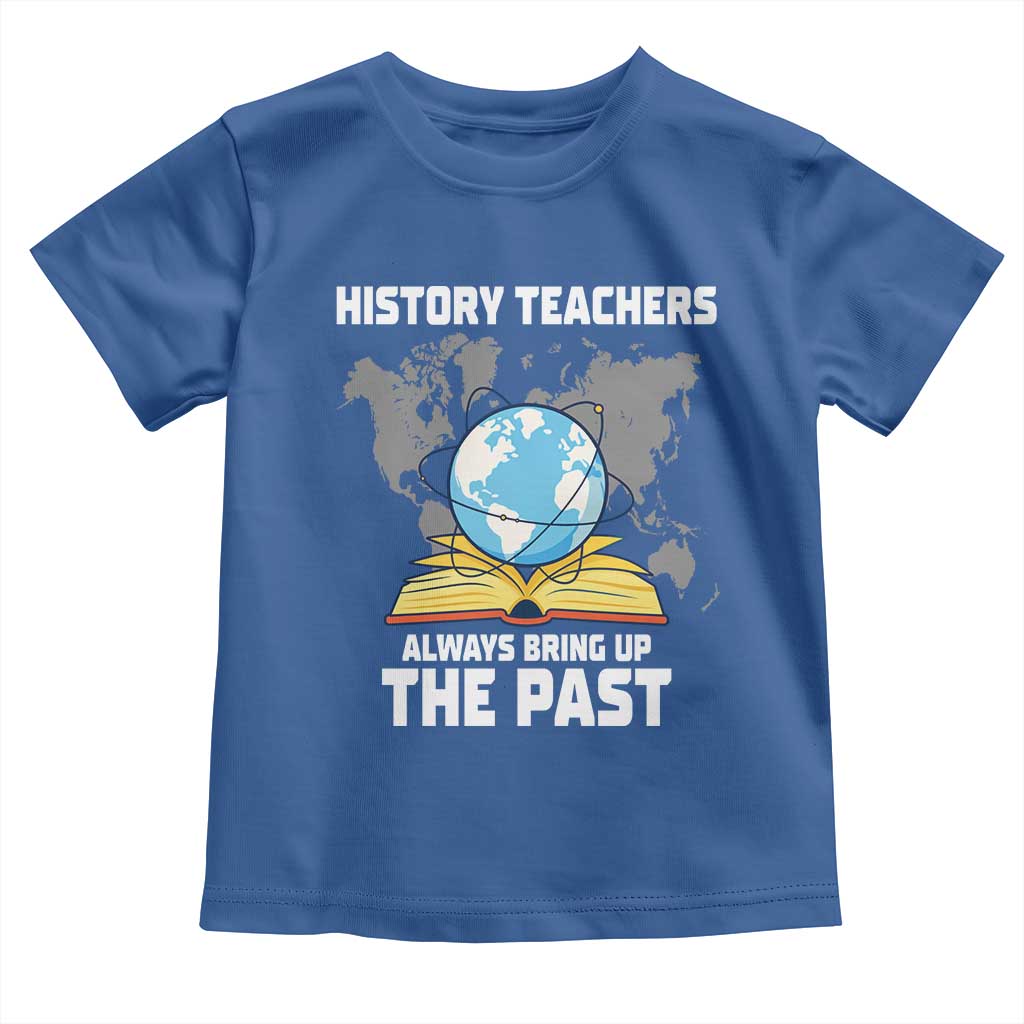 Funny History Teacher Toddler T Shirt Always Bring Up the Past - Wonder Print Shop