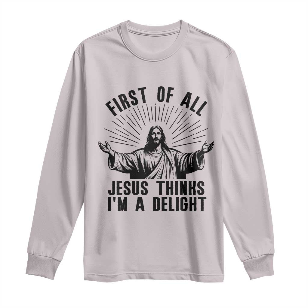 First of All Jesus Thinks I'm A Delight Long Sleeve Shirt Funny Jesus Christian