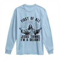 First of All Jesus Thinks I'm A Delight Long Sleeve Shirt Funny Jesus Christian