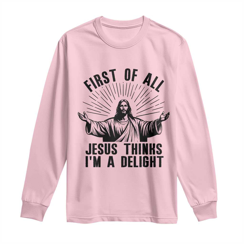 First of All Jesus Thinks I'm A Delight Long Sleeve Shirt Funny Jesus Christian