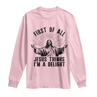 First of All Jesus Thinks I'm A Delight Long Sleeve Shirt Funny Jesus Christian
