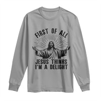 First of All Jesus Thinks I'm A Delight Long Sleeve Shirt Funny Jesus Christian