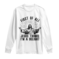 First of All Jesus Thinks I'm A Delight Long Sleeve Shirt Funny Jesus Christian