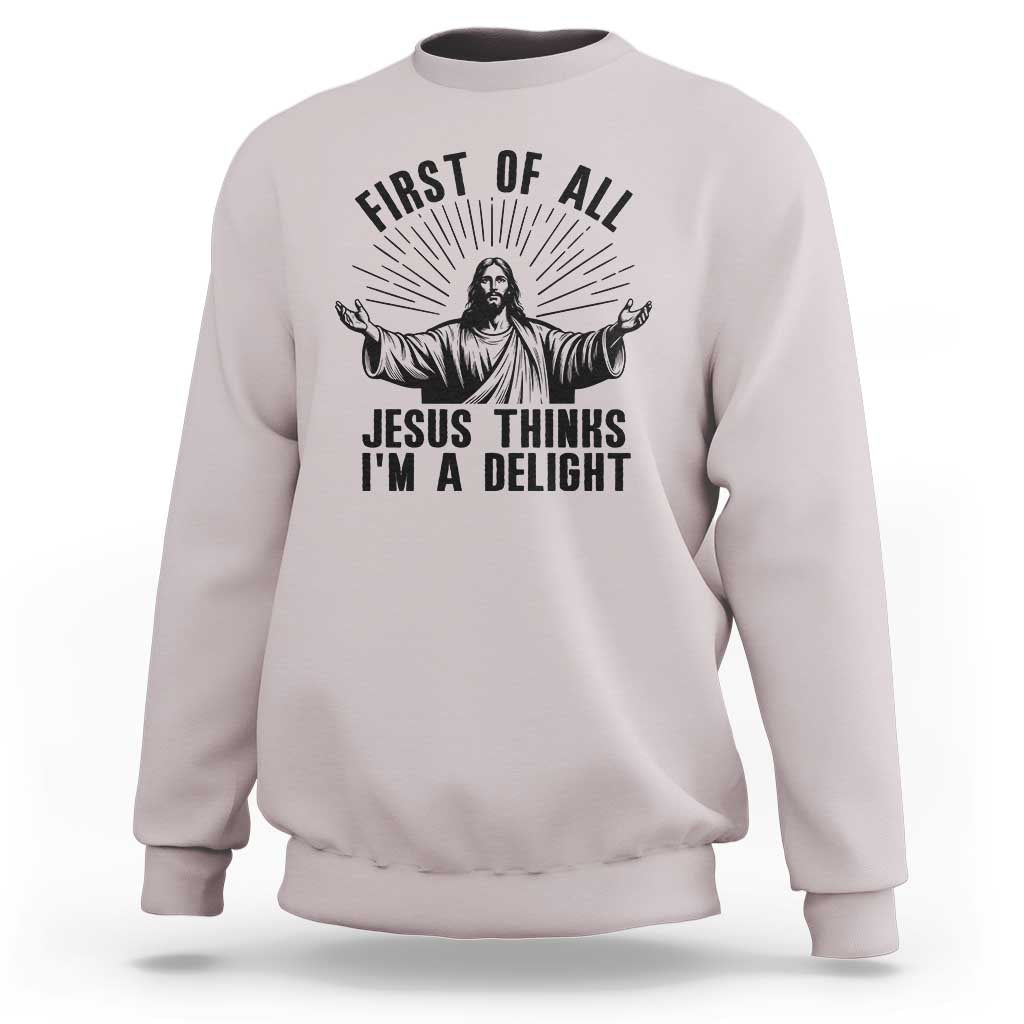 First of All Jesus Thinks I'm A Delight Sweatshirt Funny Jesus Christian