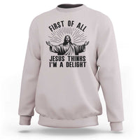 First of All Jesus Thinks I'm A Delight Sweatshirt Funny Jesus Christian