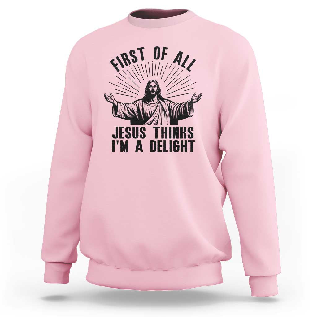 First of All Jesus Thinks I'm A Delight Sweatshirt Funny Jesus Christian