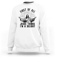 First of All Jesus Thinks I'm A Delight Sweatshirt Funny Jesus Christian