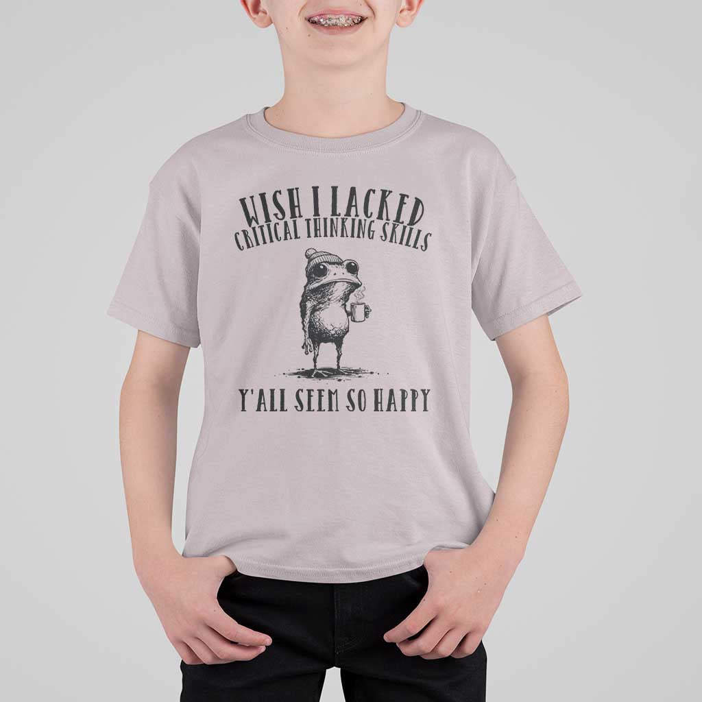 Wish I Lacked Critical Thinking Skills Y'all Seem So Happy T Shirt For Kid Funny Frog Sarcastic Quote