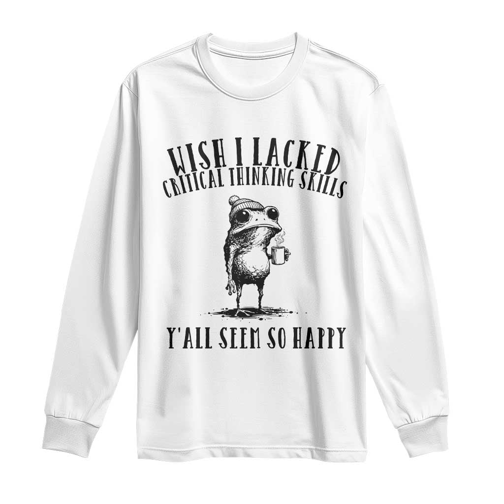 Wish I Lacked Critical Thinking Skills Y'all Seem So Happy Long Sleeve Shirt Funny Frog Sarcastic Quote