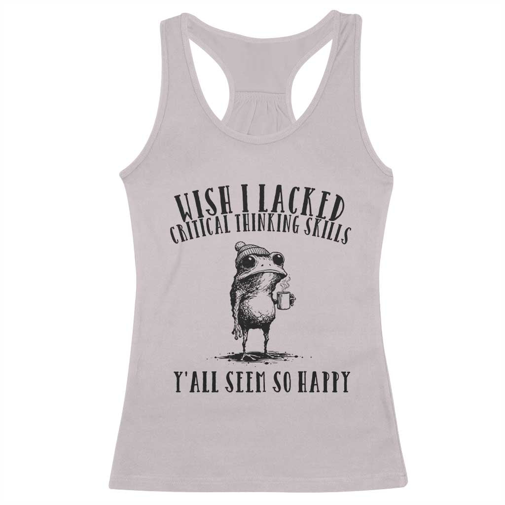 Wish I Lacked Critical Thinking Skills Y'all Seem So Happy Racerback Tank Top Funny Frog Sarcastic Quote