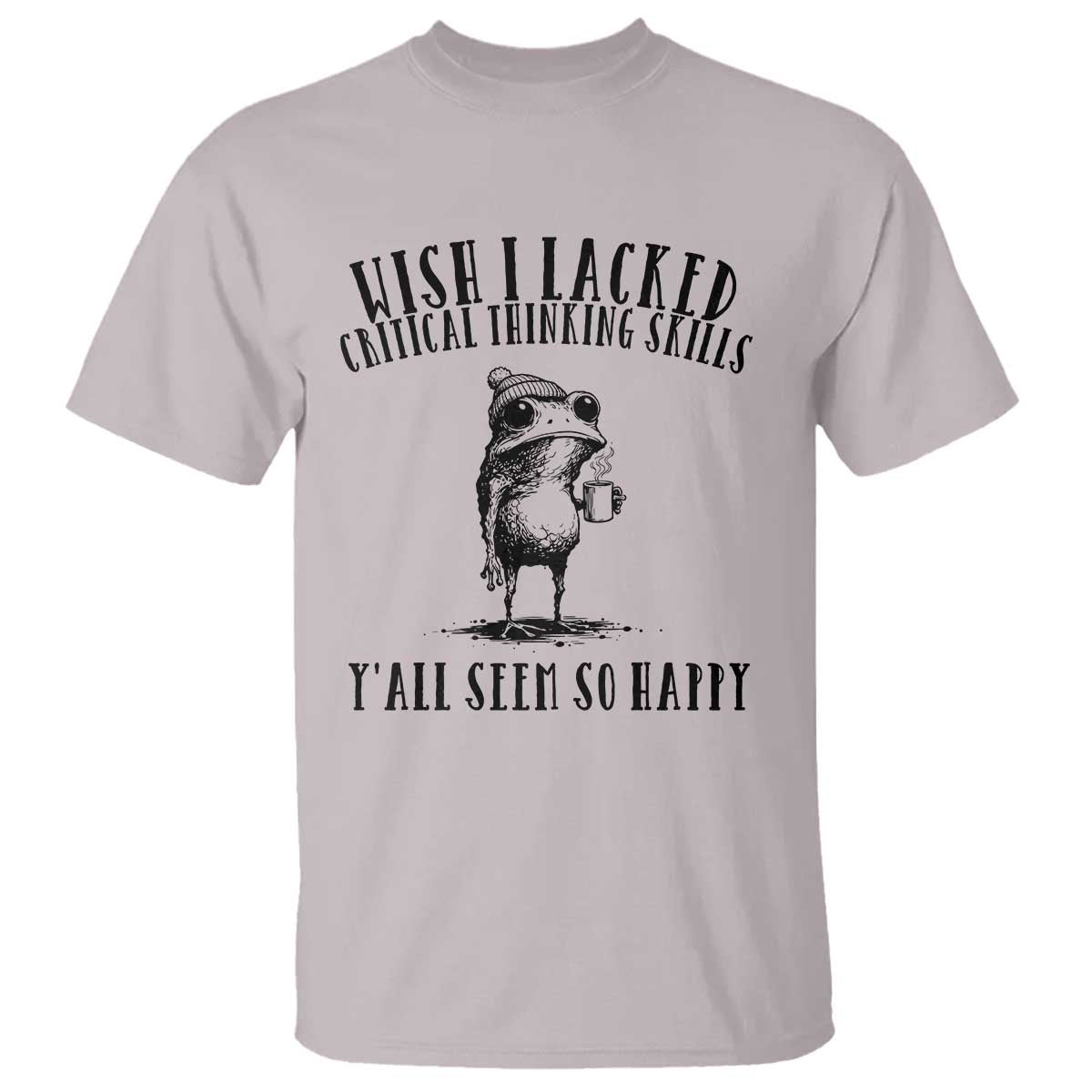 Wish I Lacked Critical Thinking Skills Y'all Seem So Happy T Shirt Funny Frog Sarcastic Quote