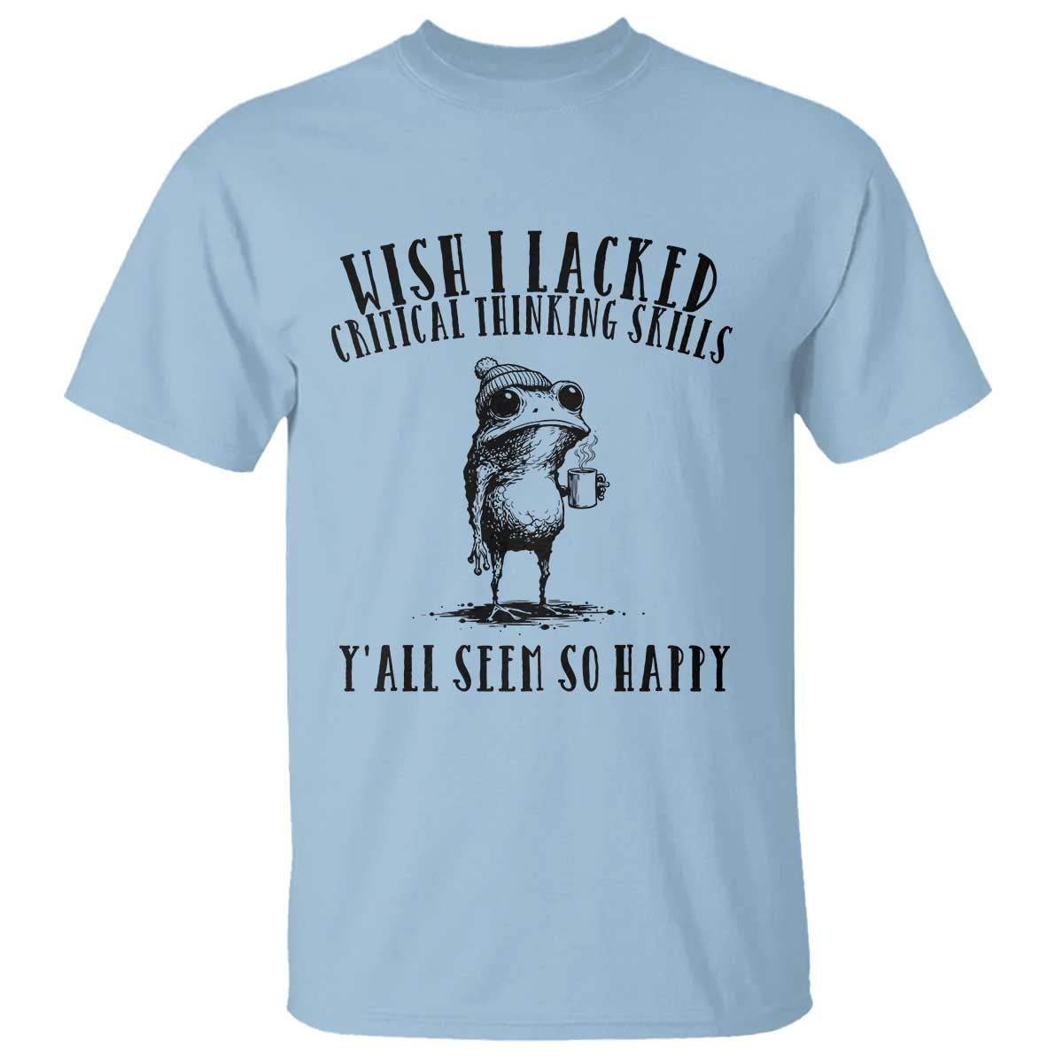 Wish I Lacked Critical Thinking Skills Y'all Seem So Happy T Shirt Funny Frog Sarcastic Quote