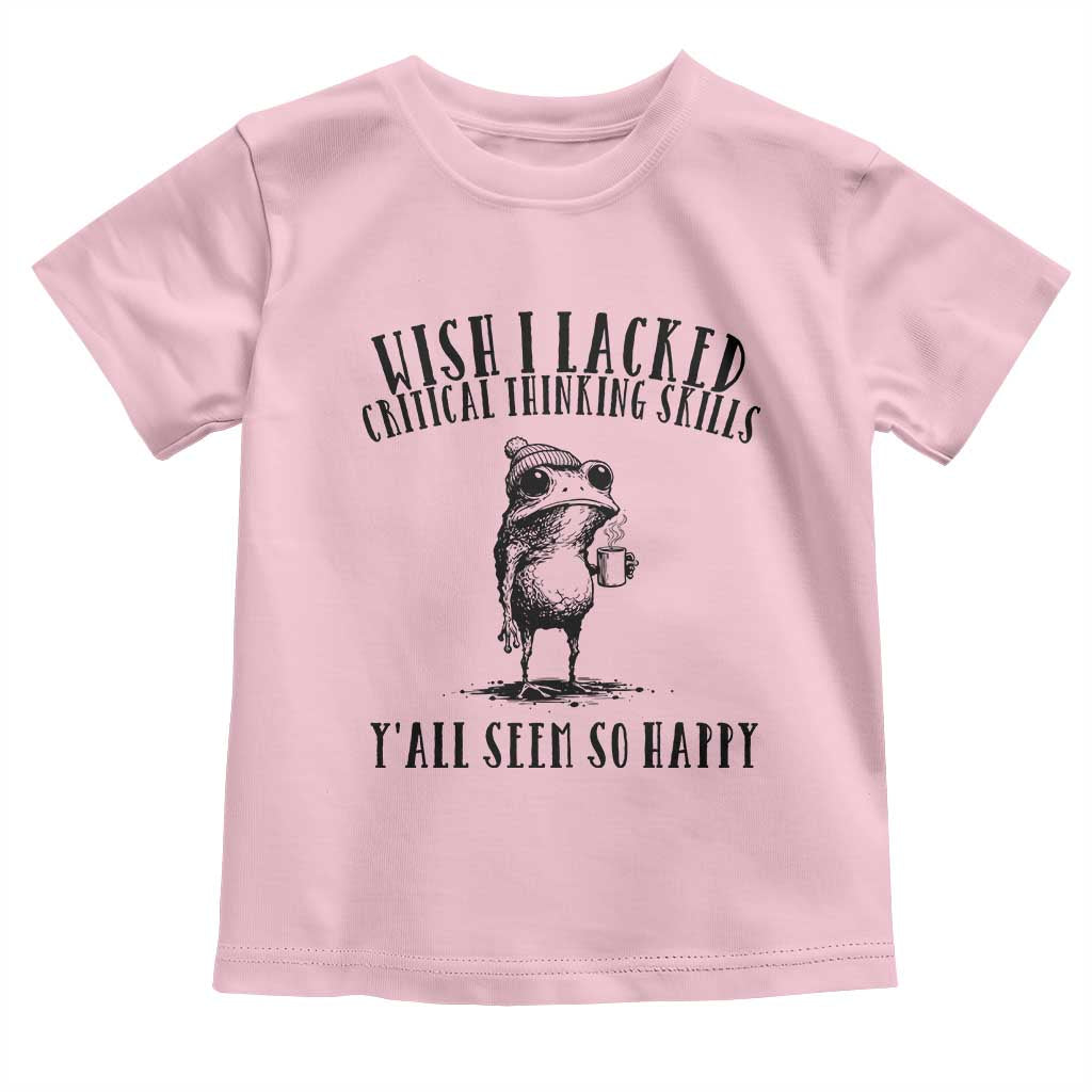 Wish I Lacked Critical Thinking Skills Y'all Seem So Happy Toddler T Shirt Funny Frog Sarcastic Quote