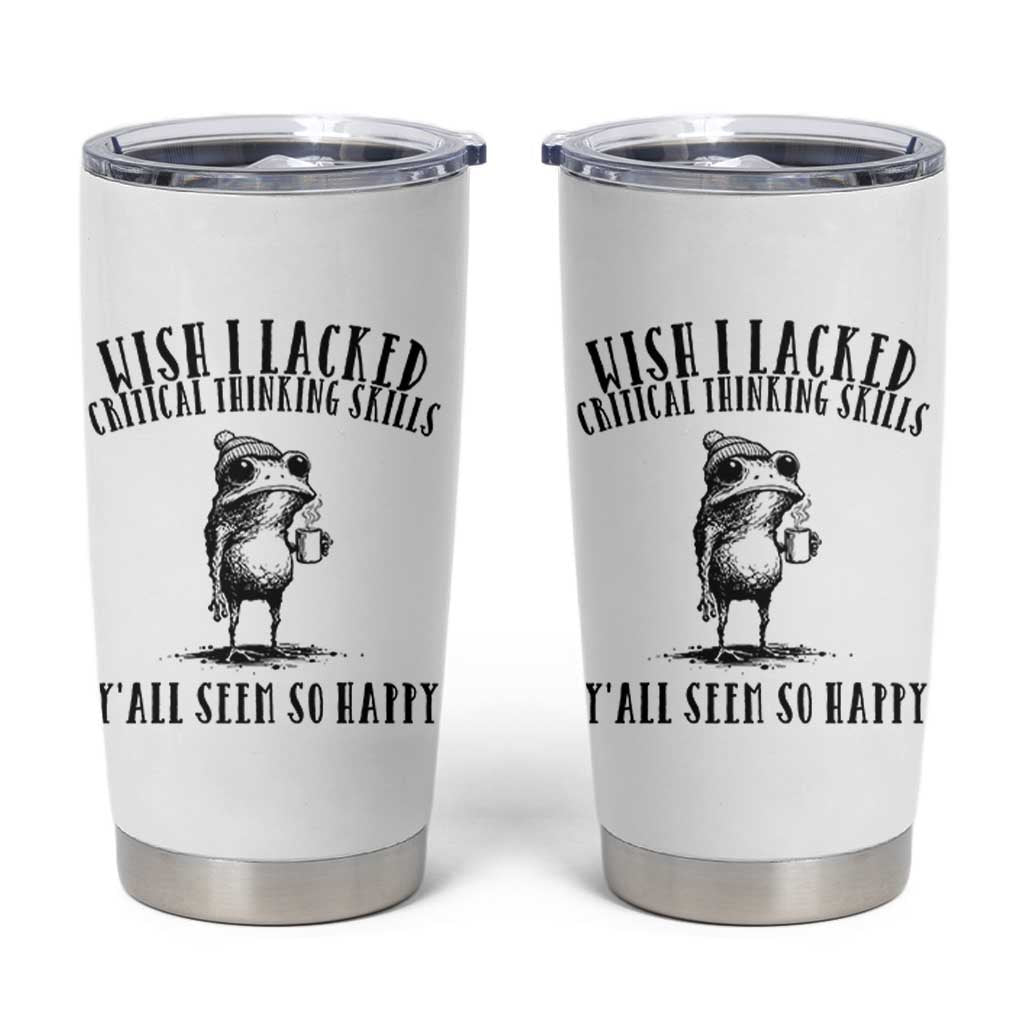 Wish I Lacked Critical Thinking Skills Y'all Seem So Happy Tumbler Cup Funny Frog Sarcastic Quote