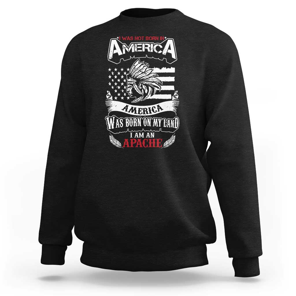 Apache Tribe Native American Indian Pride Sweatshirt I Was Not Born In America