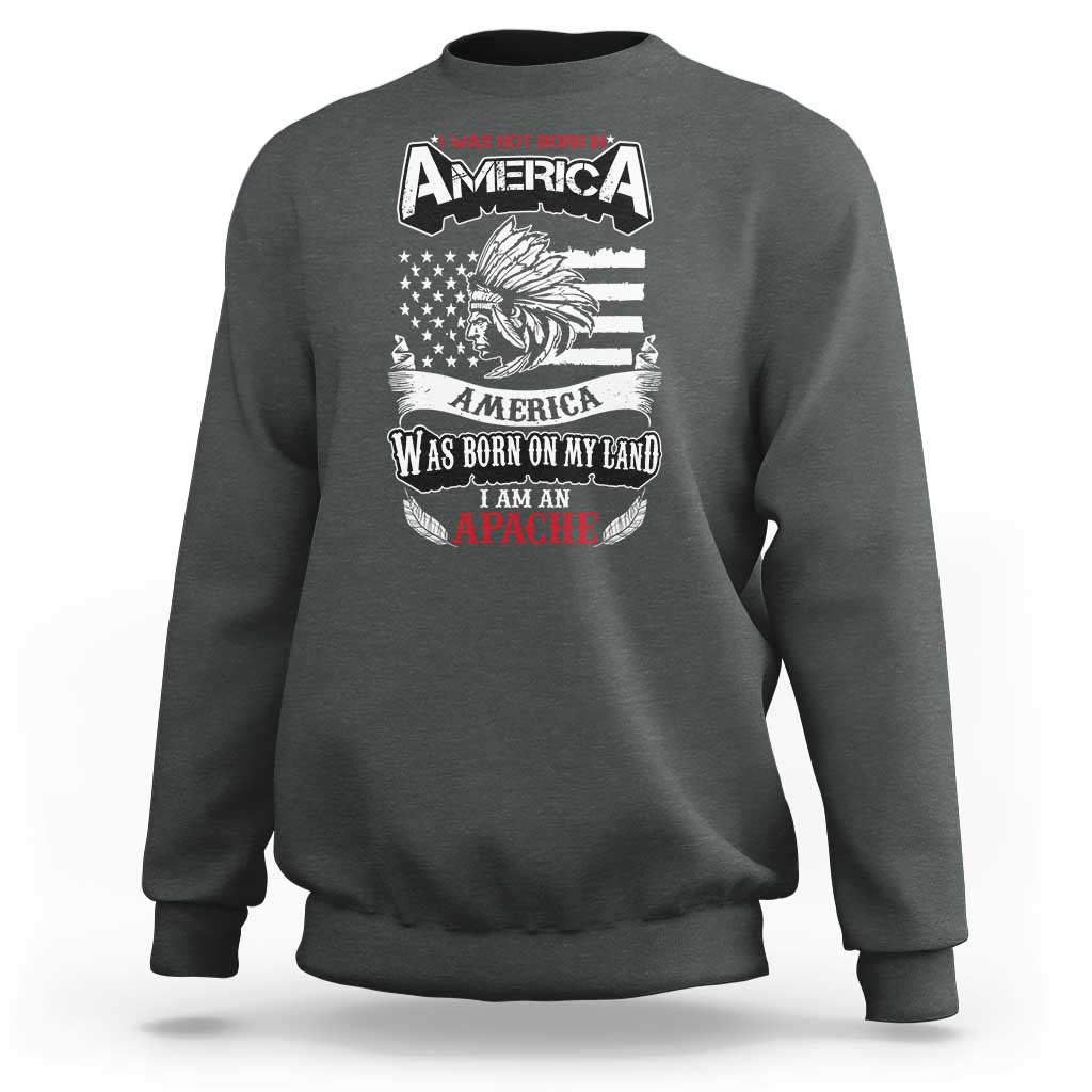 Apache Tribe Native American Indian Pride Sweatshirt I Was Not Born In America